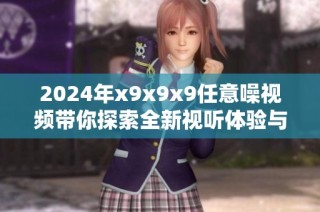 2024年x9x9x9任意噪视频带你探索全新视听体验与创意花样