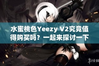 水蜜桃色Yeezy V2究竟值得购买吗？一起来探讨一下这个热门鞋款的价值！