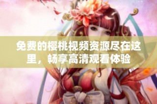 免费的樱桃视频资源尽在这里，畅享高清观看体验
