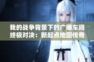 我的战争背景下的广播车间终极对决：新起点地图传奇战之争