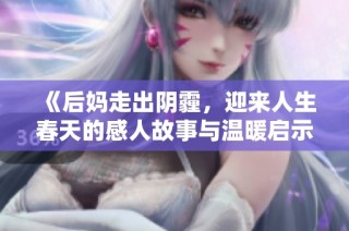 《后妈走出阴霾，迎来人生春天的感人故事与温暖启示》