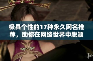 极具个性的17种永久网名推荐，助你在网络世界中脱颖而出