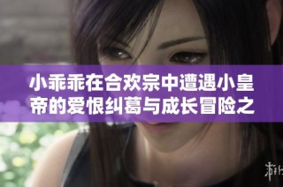 小乖乖在合欢宗中遭遇小皇帝的爱恨纠葛与成长冒险之旅