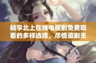畅享北上在线电视剧免费观看的多样选择，尽情追剧无烦恼