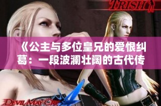 《公主与多位皇兄的爱恨纠葛：一段波澜壮阔的古代传奇》