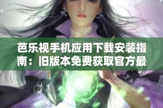 芭乐视手机应用下载安装指南：旧版本免费获取官方最新方法