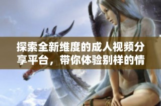 探索全新维度的成人视频分享平台，带你体验别样的情感世界