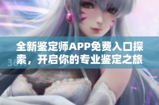全新鉴定师APP免费入口探索，开启你的专业鉴定之旅
