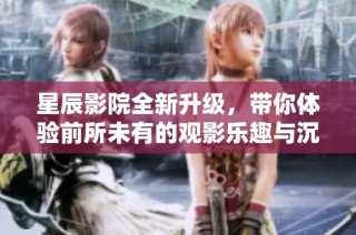 星辰影院全新升级，带你体验前所未有的观影乐趣与沉浸感