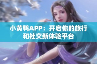 小黄鸭APP：开启你的旅行和社交新体验平台