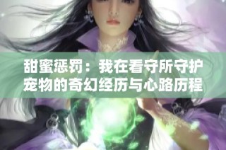 甜蜜惩罚：我在看守所守护宠物的奇幻经历与心路历程