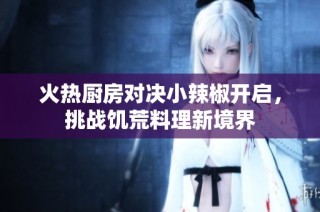 火热厨房对决小辣椒开启，挑战饥荒料理新境界