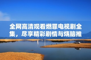 全网高清观看燃罪电视剧全集，尽享精彩剧情与烧脑推理