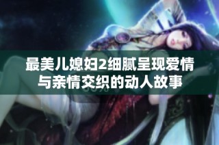 最美儿媳妇2细腻呈现爱情与亲情交织的动人故事
