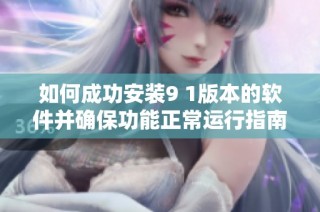 如何成功安装9 1版本的软件并确保功能正常运行指南