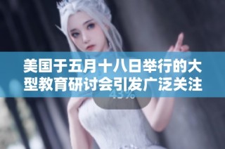 美国于五月十八日举行的大型教育研讨会引发广泛关注与讨论