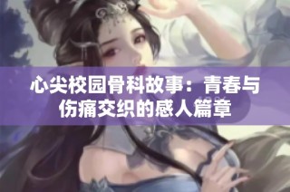 心尖校园骨科故事：青春与伤痛交织的感人篇章