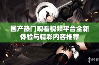 国产热门观看视频平台全新体验与精彩内容推荐