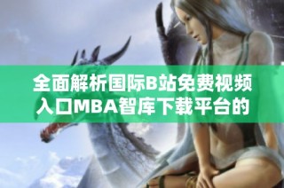 全面解析国际B站免费视频入口MBA智库下载平台的优势与特点