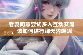老婆同意尝试多人互动交流，该如何进行聊天沟通呢