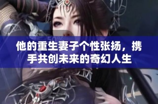 他的重生妻子个性张扬，携手共创未来的奇幻人生