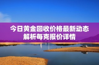 今日黄金回收价格最新动态解析每克报价详情