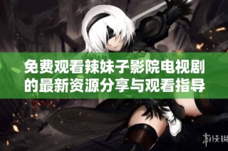 免费观看辣妹子影院电视剧的最新资源分享与观看指导