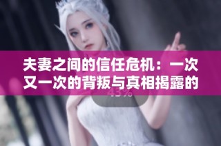 夫妻之间的信任危机：一次又一次的背叛与真相揭露的故事