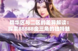 精华区与二区的差异解读：探索88888金三角的独特魅力与优势