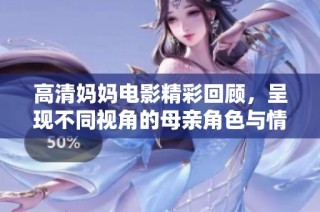 高清妈妈电影精彩回顾，呈现不同视角的母亲角色与情感故事