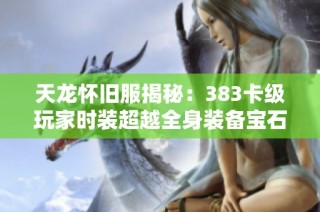 天龙怀旧服揭秘：383卡级玩家时装超越全身装备宝石的传奇之旅