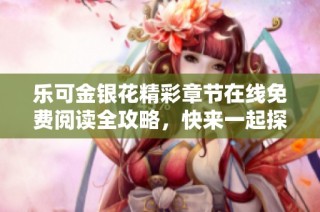 乐可金银花精彩章节在线免费阅读全攻略，快来一起探寻吧！