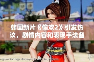 韩国新片《偷欢2》引发热议，剧情内容和表现手法备受关注与讨论