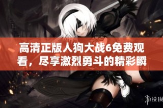 高清正版人狗大战6免费观看，尽享激烈勇斗的精彩瞬间！
