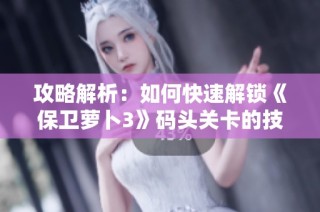 攻略解析：如何快速解锁《保卫萝卜3》码头关卡的技巧与方法