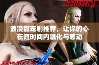 浪漫甜宠剧推荐，让你的心在短时间内融化与感动