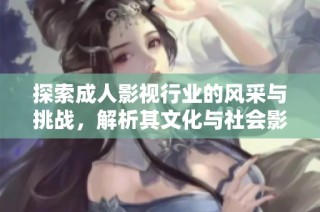 探索成人影视行业的风采与挑战，解析其文化与社会影响力