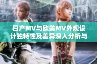 日产MV与欧美MV外观设计独特性及差异深入分析与对比