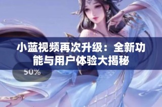 小蓝视频再次升级：全新功能与用户体验大揭秘
