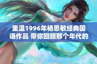 重温1996年杨思敏经典国语作品 带你回顾那个年代的动人旋律与情感