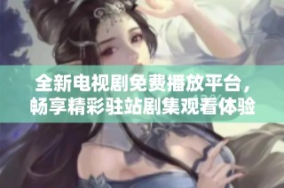 全新电视剧免费播放平台，畅享精彩驻站剧集观看体验