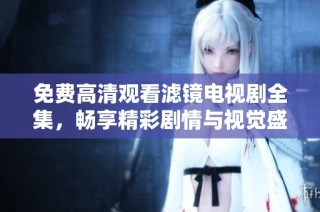 免费高清观看滤镜电视剧全集，畅享精彩剧情与视觉盛宴