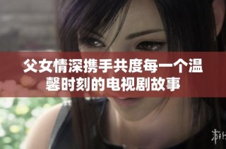 父女情深携手共度每一个温馨时刻的电视剧故事