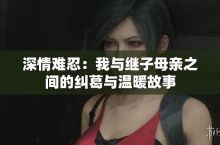 深情难忍：我与继子母亲之间的纠葛与温暖故事