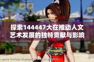 探索144447大在推动人文艺术发展的独特贡献与影响力