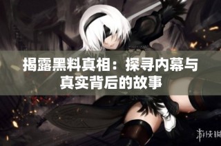 揭露黑料真相：探寻内幕与真实背后的故事