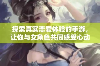 探索真实恋爱体验的手游，让你与女角色共同感受心动的浪漫瞬间