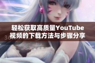 轻松获取高质量YouTube视频的下载方法与步骤分享
