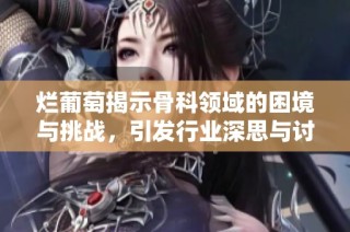 烂葡萄揭示骨科领域的困境与挑战，引发行业深思与讨论