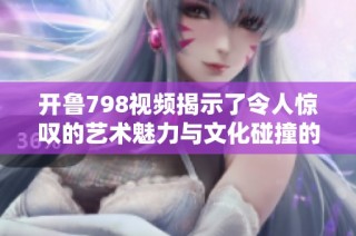 开鲁798视频揭示了令人惊叹的艺术魅力与文化碰撞的精彩瞬间